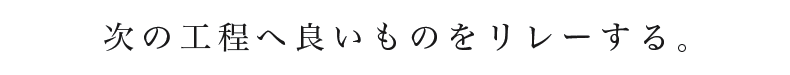 次の工程へ良いものをリレーする。