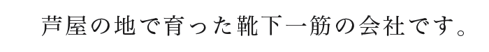 神戸芦屋の地で育った靴下一筋の会社です。